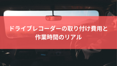 ドライブレコーダーの取り付け費用と作業時間のリアル