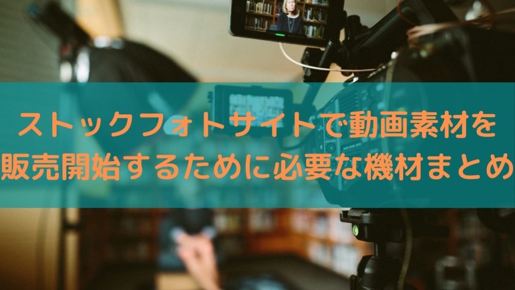 ストックフォトサイトで動画素材を販売開始するために必要な機材まとめ